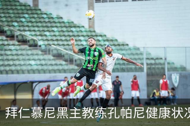 拜仁慕尼黑主教练孔帕尼健康状况更新及对球队的影响分析